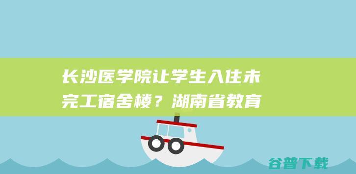 长沙医学院让学生入住未完工宿舍楼？湖南省教育厅回应|学校