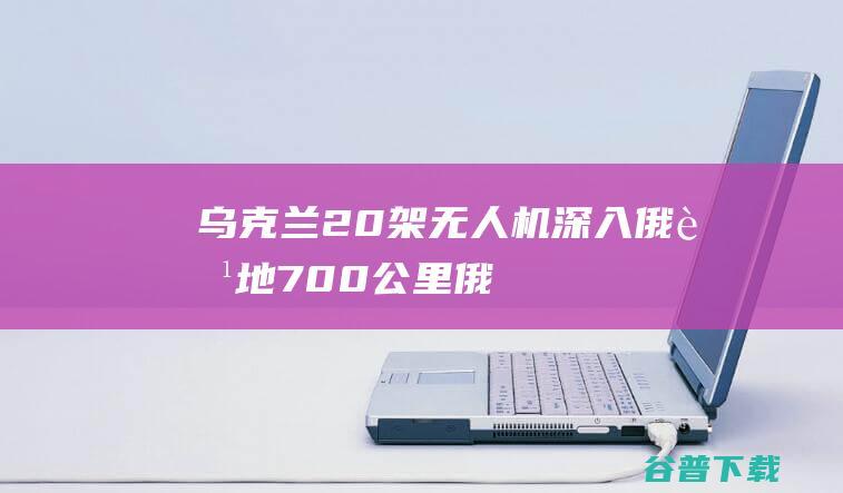 乌克兰20架无人机，深入俄腹地700公里，俄乌冲突或迎重大升级|俄军|俄罗斯|北约成员国