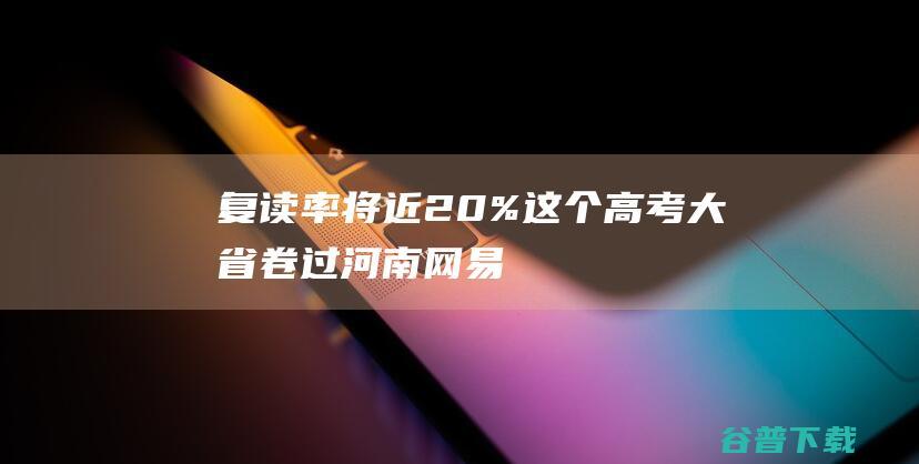 复读率将近20%，这个高考大省卷过河南_网易数读