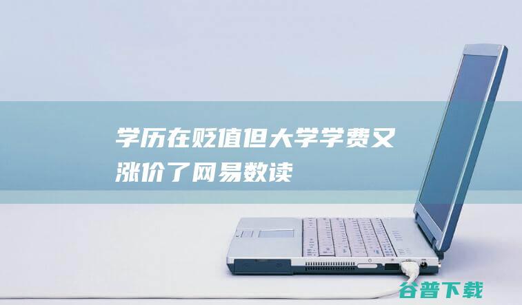 学历在贬值但大学学费又涨价了网易数读