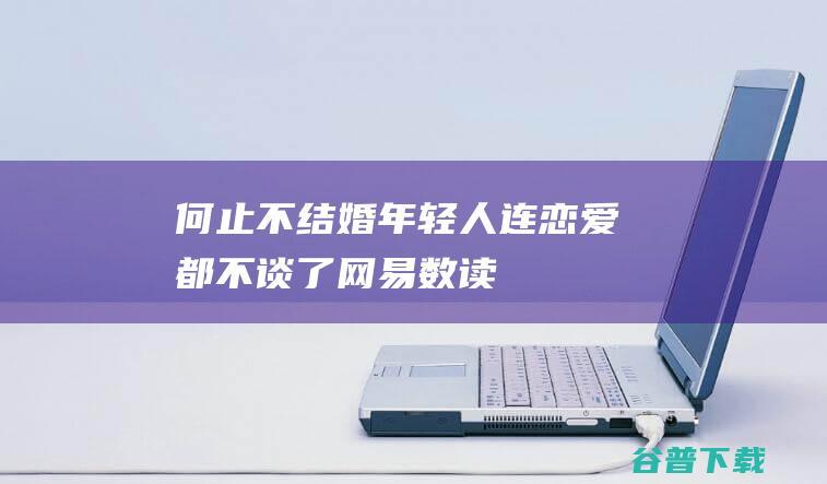 何止不结婚，年轻人连恋爱都不谈了_网易数读