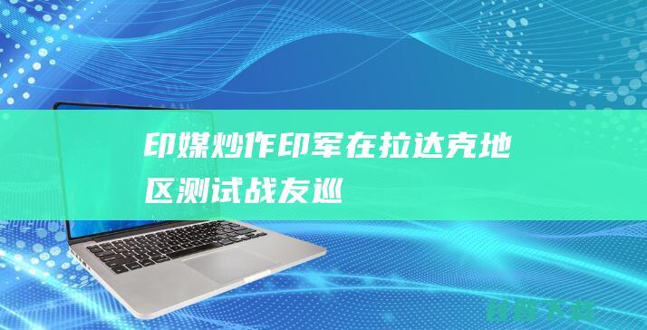 印媒炒作：印军在“拉达克地区”测试“战友”巡飞弹，可用于打击轻型掩体|无人机