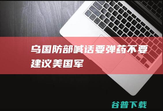 乌国防部喊话：“要弹药，不要建议”|美国|军队|基辅|乌克兰|国防部门