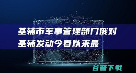 基辅市军事管理部门：俄对基辅发动今春以来“最猛攻击”|乌军|俄军|摧毁|二战|莫斯科|乌克兰|军事条约|军事同盟|高超音速导弹