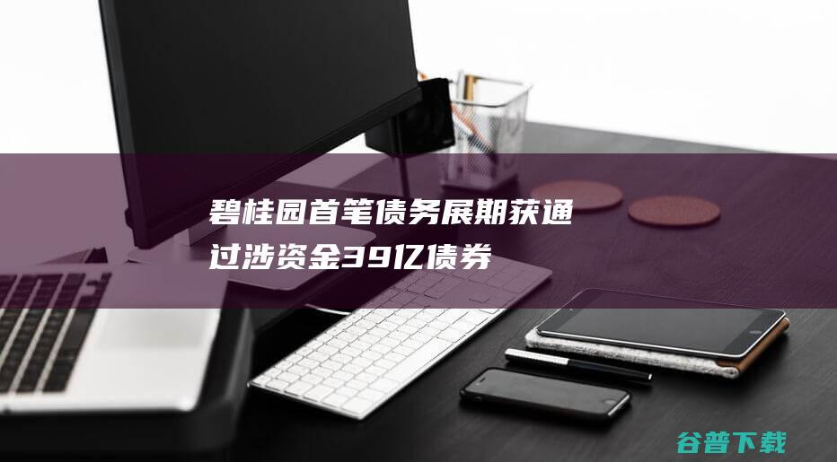 碧桂园首笔债务展期获通过，涉资金39亿|债券|现金