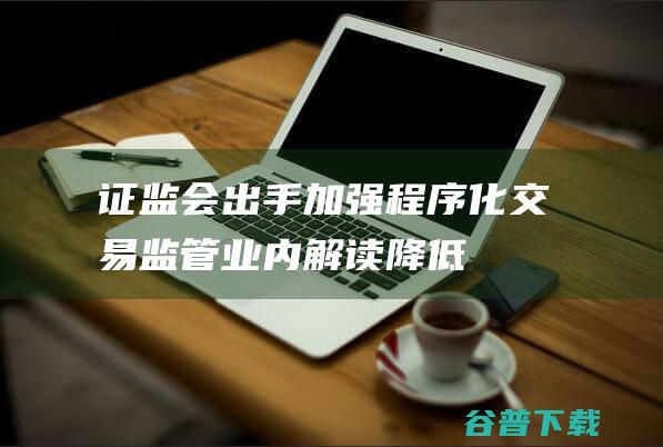 证监会出手加强程序化交易监管业内解读降低