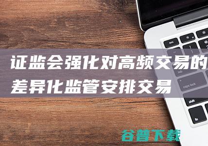 证监会：强化对高频交易的差异化监管安排|交易所|证券|股票