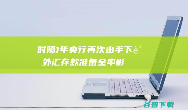 时隔1年央行再次出手下调外汇准备金率影