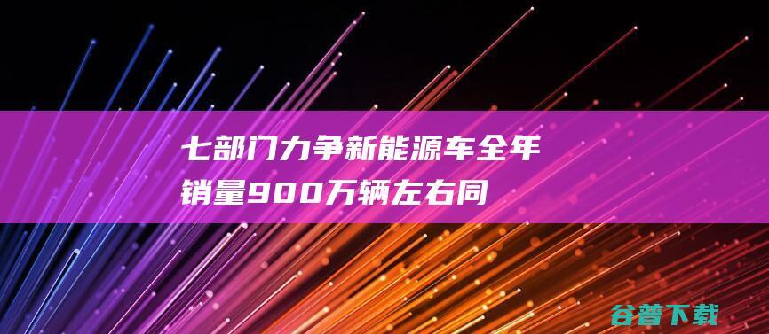 七部门：力争新能源车全年销量900万辆左右同比增长约30%|制造业|新能源汽车