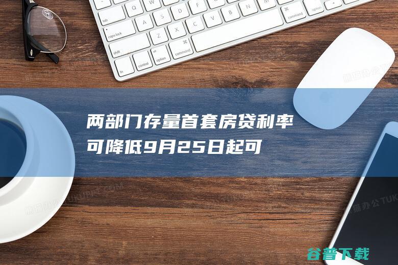 两部门：存量首套房贷利率可降低9月25日起可申请置换贷款、可协商变更合同约定利率水平|住房|商业银行|商业性