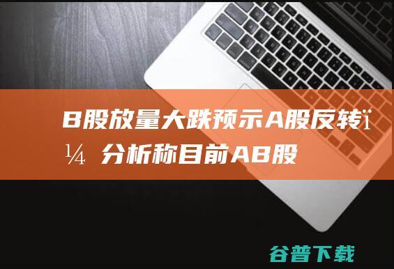 B股放量大跌预示A股反转？分析称目前AB股