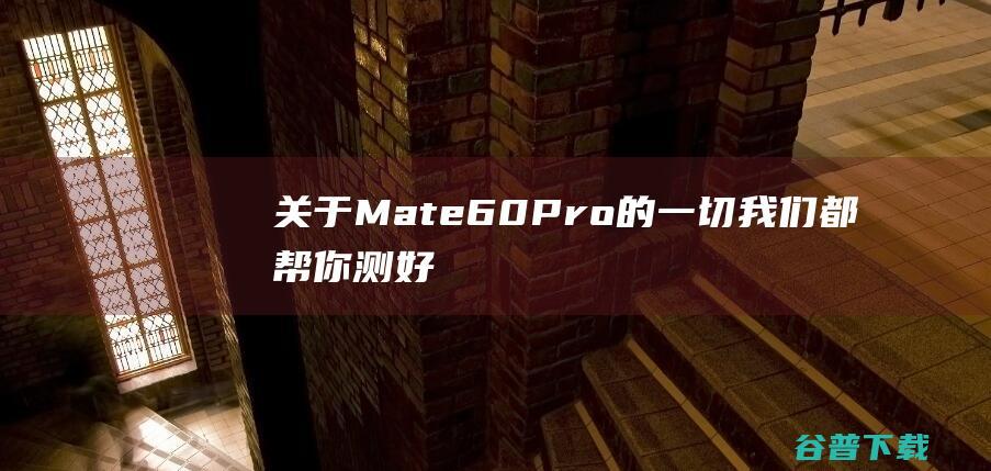 关于Mate60Pro的一切，我们都帮你测好了|手机|骁龙|样张|gpu|iphone