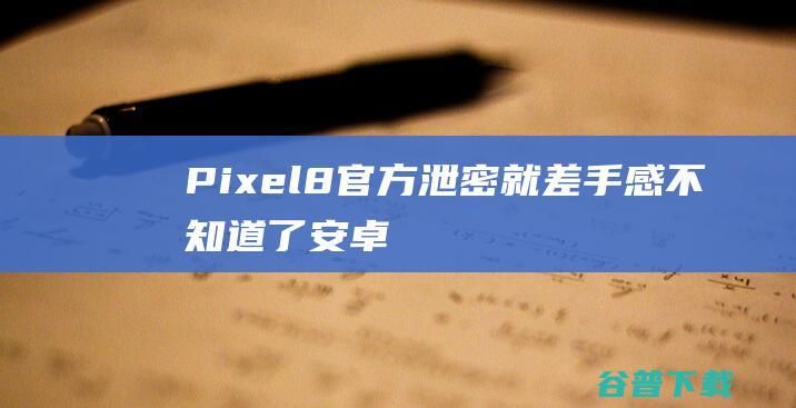 Pixel8官方泄密，就差手感不知道了|安卓|谷歌|相机|传感器|pixel