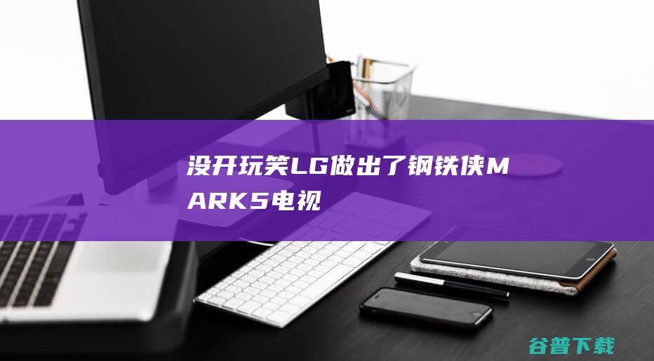 没开玩笑LG做出了钢铁侠MARK5