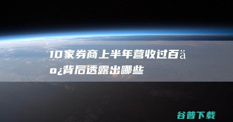 10家券商上半年营收过百亿，背后透露出哪些“信号”？|中信证券|中金公司|中信建投|国泰君安|华泰证券|招商证券|国信证券