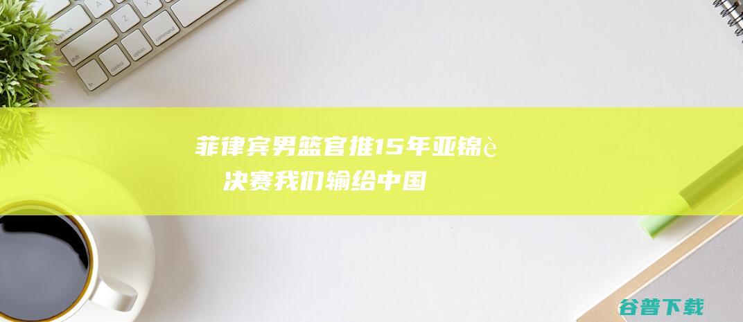 菲律宾男篮官推：15年亚锦赛决赛我们输给中国队今晚是时候复仇|世界杯