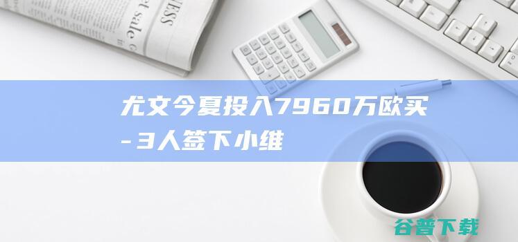 尤文今夏投入7960万欧买断3人签下小维