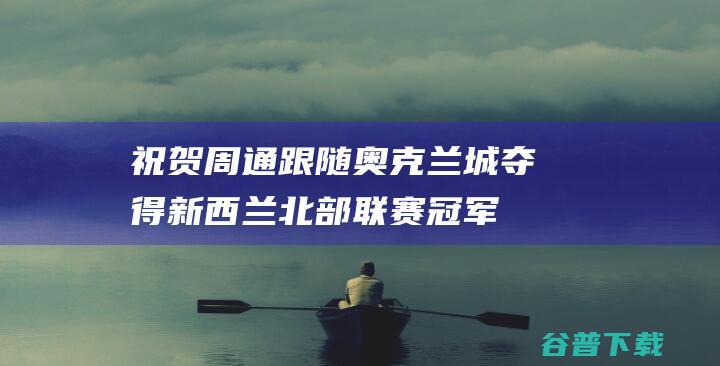 祝贺！周通跟随奥克兰城夺得新西兰北部联赛冠军|大洋洲|中国足球|足球竞赛|中国职业运动联盟|周通(足球运动员)