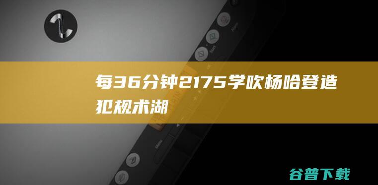 每36分钟2175学吹杨哈登造犯规术湖