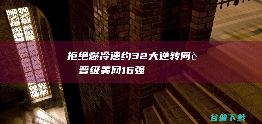 拒绝爆冷德约32大逆转同胞晋级16强