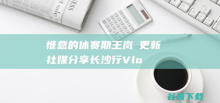 惬意的休赛期王岚嵚社媒分享行Vlo