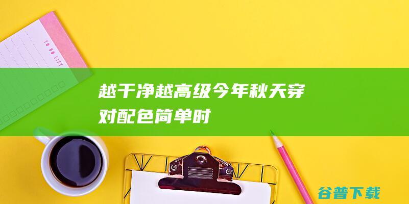 越干净、越高级！今年秋天穿对“配色”，简单时尚又有内涵|上衣|高腰|拼色|穿搭|身材比例