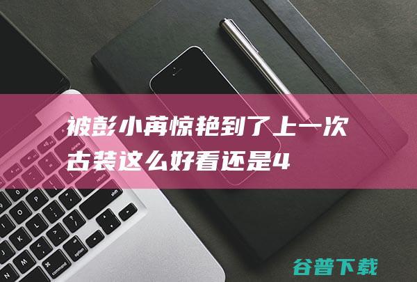 被彭小苒惊艳到了！上一次古装这么好看，还是4年前的《东宫》|妆容|服化道|古装剧|弯月眉|古装片|历史片|古装扮相|东宫(电视剧)|架空历史题材电视剧