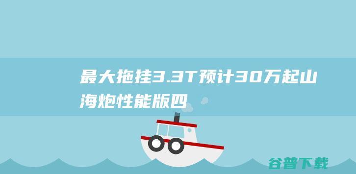 最大拖挂3.3T/预计30万起山海炮性能版四季度上市|新车|皮卡|城市suv|四驱系统