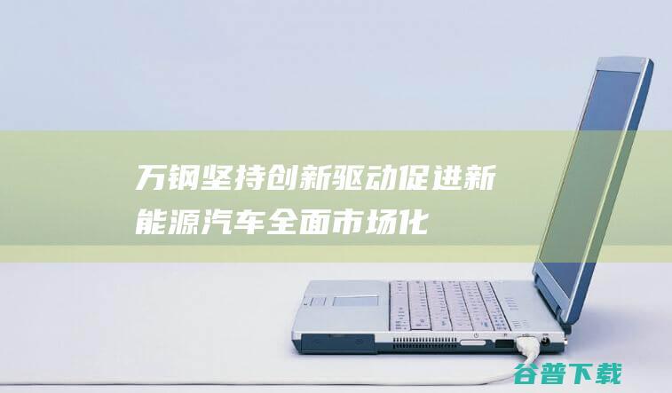 万钢：坚持创新驱动促进新能源汽车全面市场化|汽车产业|新能源汽车产业|电动化