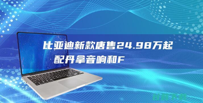 比亚迪新款唐售24.98万起标配丹拿音响和FSD|新车|内饰|冠军版|旗舰型