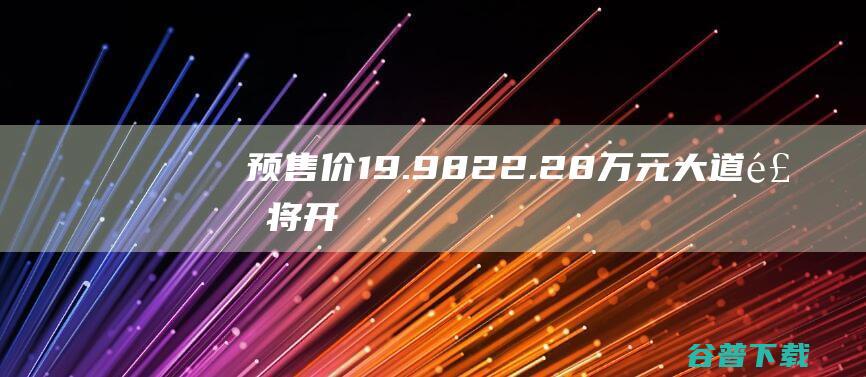 预售价19.98-22.28万元，大道飞将开启预售|新车|内饰|越野|格栅|交互概念车