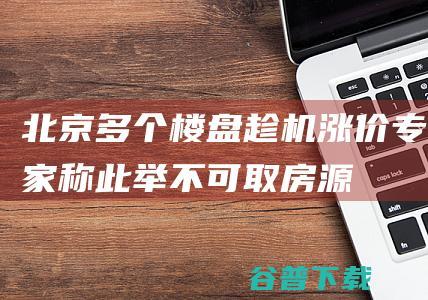 北京多个楼盘趁机涨价专家称此举不可取|房源|中介|认贷|开发商