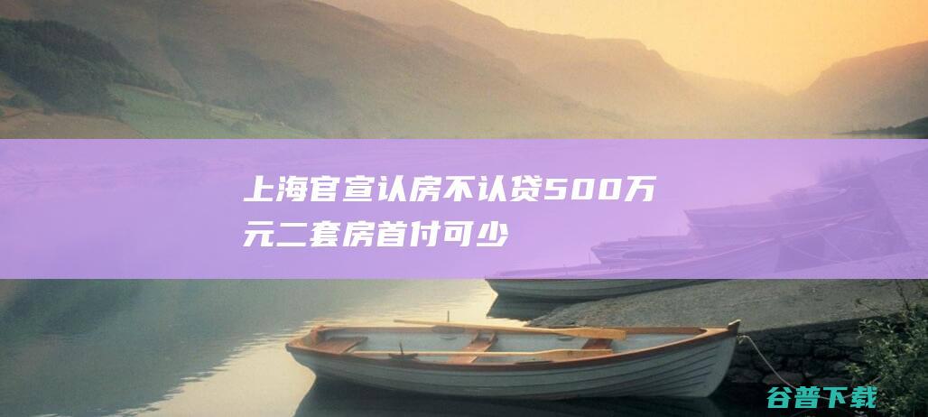 上海官宣认房不认贷，500万元二套房首付可少175万|贷款|购房|首付款|严跃进|上海市|房贷利率