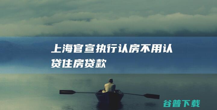 上海官宣：执行“认房不用认贷”|住房|贷款|首付比例|商品住房|改善性