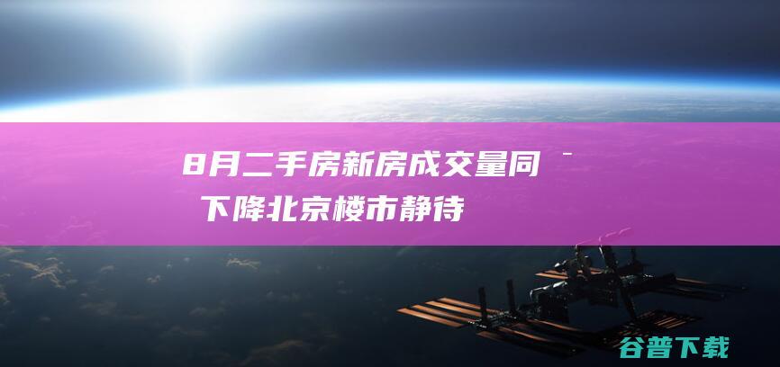 8月二手房、新房成交量同比下降，北京楼市静待房地产新政|房源|郭毅|签约量|新建商品住宅