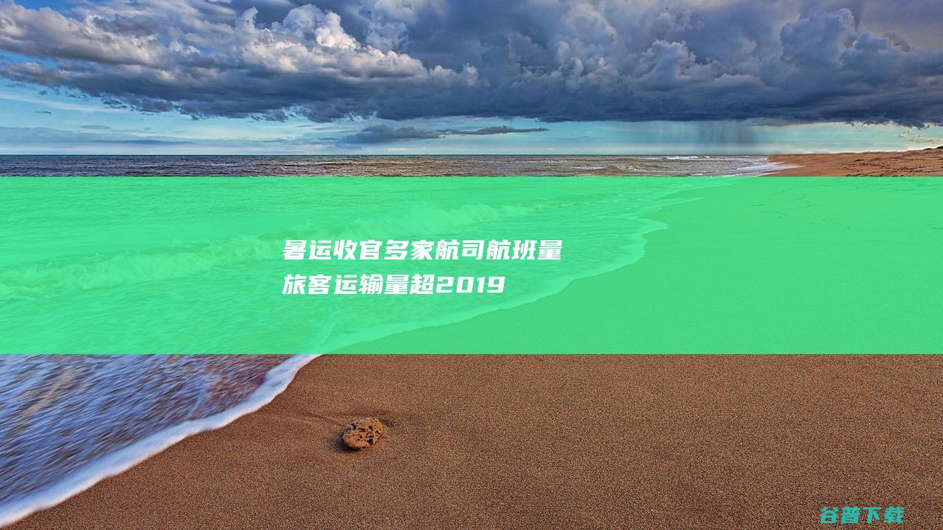 暑运收官多家航司航班量旅客超2019