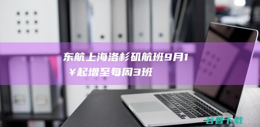 东航上海-洛杉矶航班9月1日起增至每周3班|航班号|上海市|国际机场|国际航线