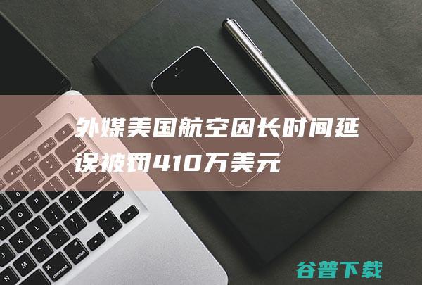 外媒：美国航空因长时间延误被罚410万美元|航班|机场|停机坪|航空公司|美国航空集团