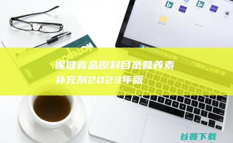 《保健食品原料目录营养素补充剂（2023年版）》等四个保健食品目录发布|监管总局