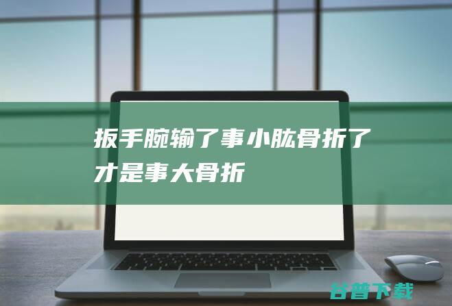 扳手腕输了事小折了才是事大骨折