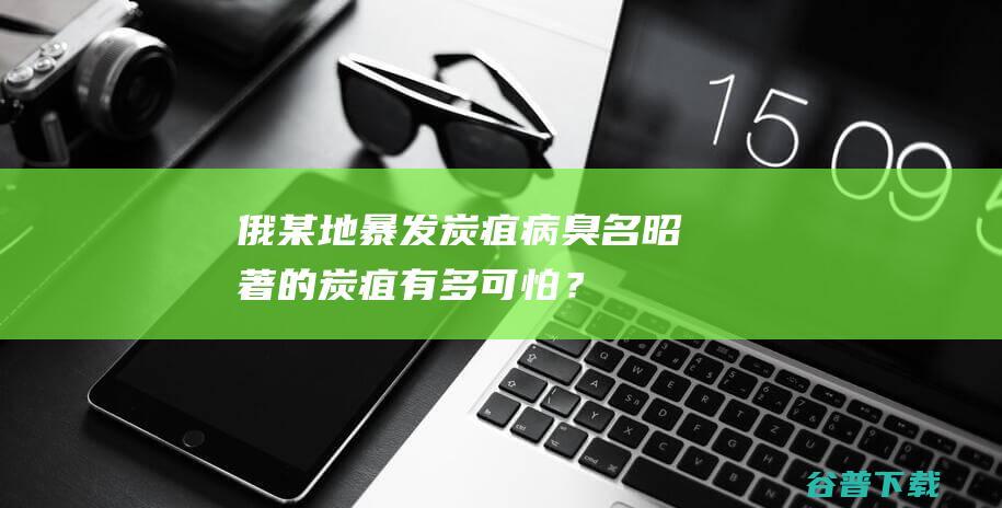 俄某地暴发炭疽病臭名昭著的炭疽有多可怕？