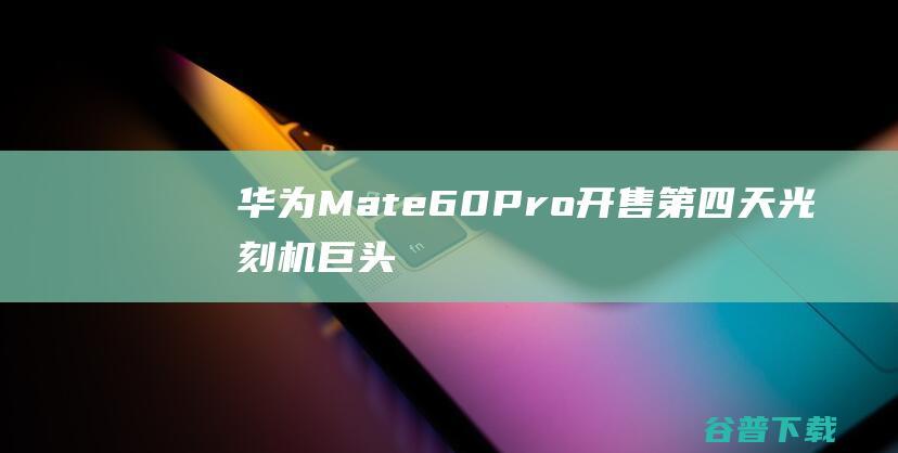 华为Mate60Pro开售第四天巨头