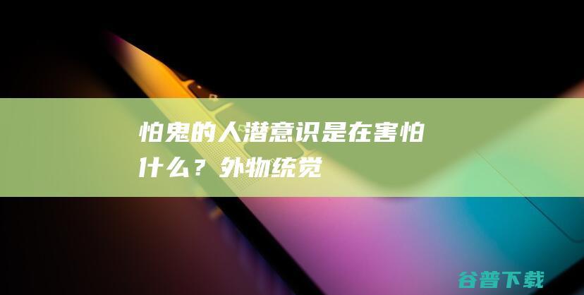 怕鬼的人潜意识是在害怕什么？外物统觉