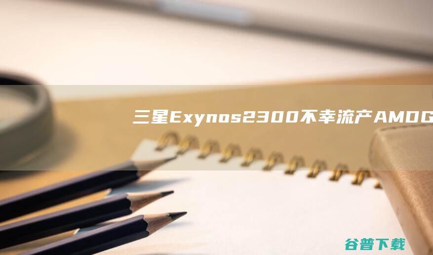 三星Exynos2300不幸流产AMDGP