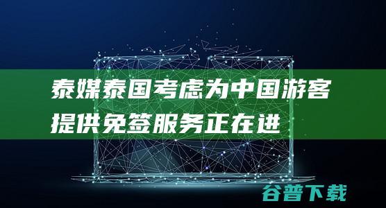 泰媒：泰国考虑为中国游客提供免签服务，正在进行讨论|中国游客|泰国|曼谷邮报