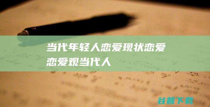 当代年轻人恋爱现状恋爱恋爱观当代人