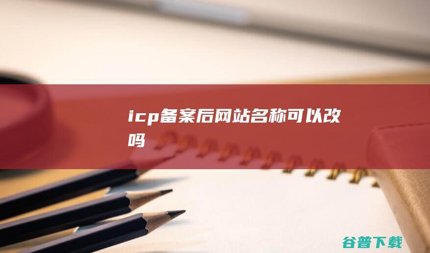 icp备案后网站名称可以改吗