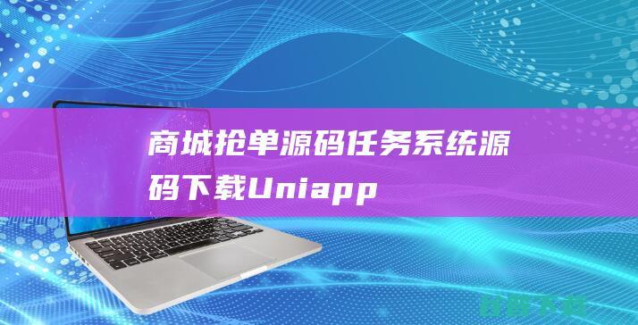 商城抢单源码/任务系统源码下载/Uniapp伪商城刷单系统+多套板块+文本搭建说明