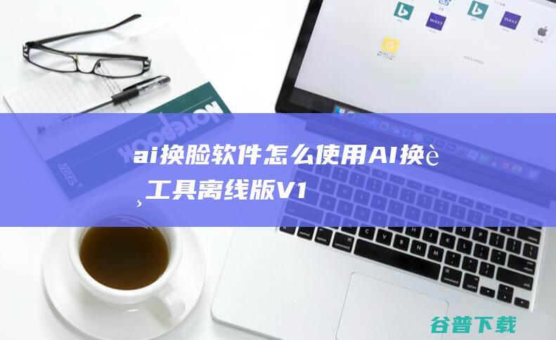 ai换脸软件怎么使用AI换脸工具离线版V1