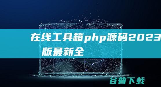 在线工具箱php源码（2023年9月版最新全功能版）